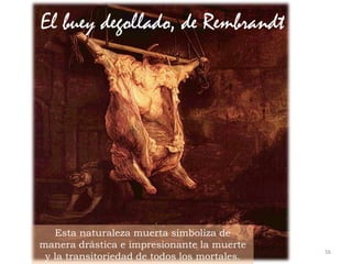 56Prof. Félix González Chicote
El buey degollado, de Rembrandt
Esta naturaleza muerta simboliza de
manera drástica e impresionante la muerte
y la transitoriedad de todos los mortales.
 