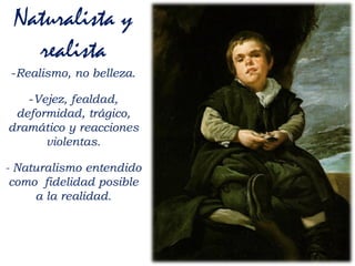 Naturalista y
realista
-Realismo, no belleza.
-Vejez, fealdad,
deformidad, trágico,
dramático y reacciones
violentas.
- Naturalismo entendido
como fidelidad posible
a la realidad.
 