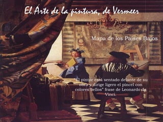 68Prof. Félix González Chicote
Mapa de los Países Bajos
“El pintor está sentado delante de su
obra y dirige ligero el pincel con
colores bellos” frase de Leonardo da
Vinci.
El Arte de la pintura, de Vermeer
 