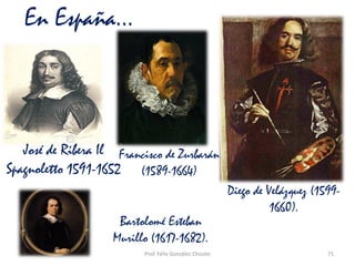 Prof. Félix González Chicote 71
En España…
José de Ribera Il
Spagnoletto 1591-1652
Francisco de Zurbarán
(1589-1664)
Diego de Velázquez (1599-
1660).
Bartolomé Esteban
Murillo (1617-1682).
 