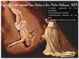  Estudio expresión de los
personajes.
Composiciones sencillas.
 Reproducción texturas de las
telas.
 Gama de los blancos y marrones.
Aparición del apóstol San Pedro a San Pedro Nolasco, 1639..
 