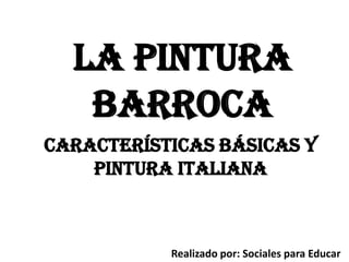 La pintura
barroca
Características básicas y
pintura italiana
Realizado por: Sociales para Educar
 