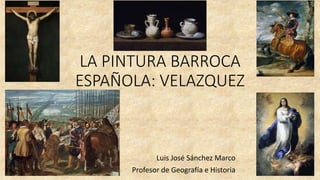 LA PINTURA BARROCA
ESPAÑOLA: VELAZQUEZ
Luis José Sánchez Marco
Profesor de Geografía e Historia
 