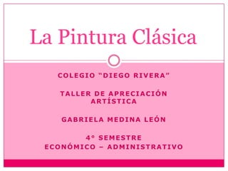 La Pintura Clásica  Colegio “Diego Rivera” Taller de apreciación artística Gabriela Medina León 4° semestre Económico – administrativo 