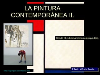 LA PINTURA CONTEMPORÁNEA II. Desde el cubismo hasta nuestros días. © Prof. Alfredo García. http:// algargos.lacoctelera.net / 