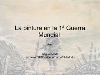 La pintura en la 1ª Guerra Mundial  Por: Miguel Martí (profesor “IES.Valdebernardo”. Madrid.) 