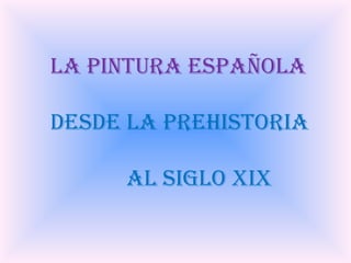 LA PINTURA ESPAÑOLA DESDE LA PREHISTORIA AL SIGLO XIX 