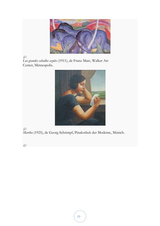 Los grandes caballos azules (1911), de Franz Marc, Walker Art
Center, Minneapolis.




Martha (1925), de Georg Schrimpf, Pinakothek der Moderne, Múnich.




                                      23
 