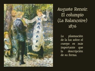 Auguste Renoir.
  El columpio
(La Balançoire)
      1876
 La plasmación
 de la luz sobre el
 cuerpo es más
 importante que
 la    descripción
 de su forma.
 