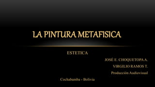 ESTETICA
JOSÉ E. CHOQUETOPA A.
VIRGILIO RAMOS T.
Producción Audiovisual
Cochabamba - Bolivia
LA PINTURA METAFISICA
 