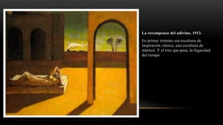 La recompensa del adivino, 1913.
En primer termino esa escultura de
inspiración clásica, una escultura de
mármol. Y el tren que pasa, la fugacidad
del tiempo.
 