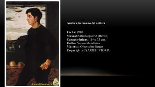 Andrea, hermano del artista
Fecha: 1910
Museo: Nationalgalerie (Berlín)
Características: 119 x 75 cm.
Estilo: Pintura Metafísica
Material: Oleo sobre lienzo
Copyright: (C) ARTEHISTORIA
 