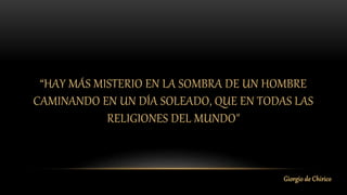 “HAY MÁS MISTERIO EN LA SOMBRA DE UN HOMBRE
CAMINANDO EN UN DÍA SOLEADO, QUE EN TODAS LAS
RELIGIONES DEL MUNDO"
Giorgio de Chirico
 