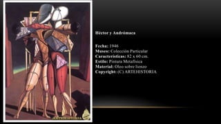 Héctor y Andrómaca
Fecha: 1946
Museo: Colección Particular
Características: 82 x 60 cm.
Estilo: Pintura Metafísica
Material: Oleo sobre lienzo
Copyright: (C) ARTEHISTORIA
 