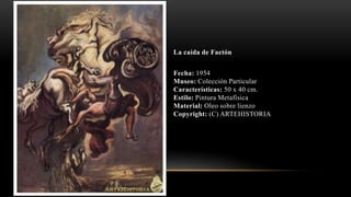 La caída de Faetón
Fecha: 1954
Museo: Colección Particular
Características: 50 x 40 cm.
Estilo: Pintura Metafísica
Material: Oleo sobre lienzo
Copyright: (C) ARTEHISTORIA
 