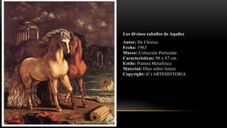 Los divinos caballos de Aquiles
Autor: De Chirico
Fecha: 1963
Museo: Colección Particular
Características: 98 x 87 cm.
Estilo: Pintura Metafísica
Material: Oleo sobre lienzo
Copyright: (C) ARTEHISTORIA
 