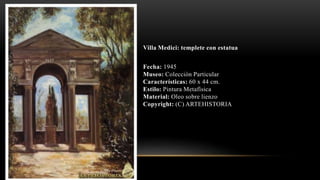 Villa Medici: templete con estatua
Fecha: 1945
Museo: Colección Particular
Características: 60 x 44 cm.
Estilo: Pintura Metafísica
Material: Oleo sobre lienzo
Copyright: (C) ARTEHISTORIA
 