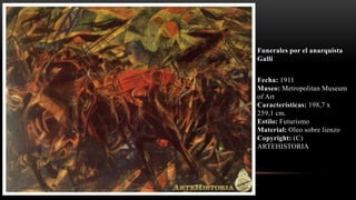 Funerales por el anarquista
Galli
Fecha: 1911
Museo: Metropolitan Museum
of Art
Características: 198,7 x
259,1 cm.
Estilo: Futurismo
Material: Oleo sobre lienzo
Copyright: (C)
ARTEHISTORIA
 