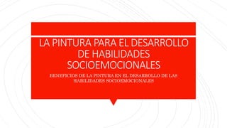 LA PINTURA PARA EL DESARROLLO
DE HABILIDADES
SOCIOEMOCIONALES
BENEFICIOS DE LA PINTURA EN EL DESARROLLO DE LAS
HABILIDADES SOCIOEMOCIONALES
 