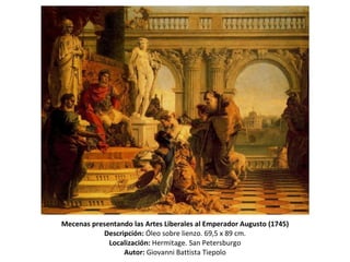 Mecenas presentando las Artes Liberales al Emperador Augusto (1745) Descripción:  Óleo sobre lienzo. 69,5 x 89 cm. Localización:  Hermitage. San Petersburgo Autor:  Giovanni Battista Tiepolo 