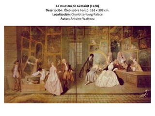La muestra de Gersaint (1720) Descripción:  Óleo sobre lienzo. 163 x 308 cm. Localización:  Charlottenburg Palace Autor:  Antoine Watteau 