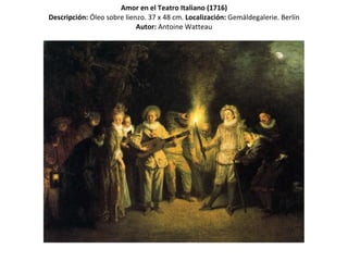 Amor en el Teatro Italiano (1716) Descripción:  Óleo sobre lienzo. 37 x 48 cm.   Localización:  Gemäldegalerie. Berlín Autor:  Antoine Watteau 