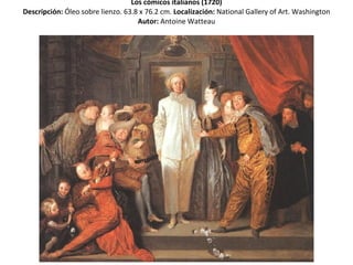 Los cómicos italianos (1720) Descripción:  Óleo sobre lienzo. 63.8 x 76.2 cm.   Localización:  National Gallery of Art. Washington Autor:  Antoine Watteau 