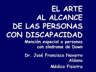 EL ARTE
      AL ALCANCE
 DE LAS PERSONAS
CON DISCAPACIDAD
    Mención especial a personas
         con síndrome de Down
    Dr. José Francisco Navarro
                        Aldana
               Médico Fisiatra
 