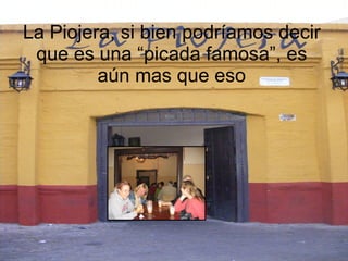 La Piojera, si bien podríamos decir que es una “picada famosa”, es aún mas que eso 