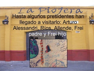 Hasta algunos presidentes han llegado a visitarlo: Arturo Alessandri, Ríos, Allende, Frei  padre y Frei hijo   
