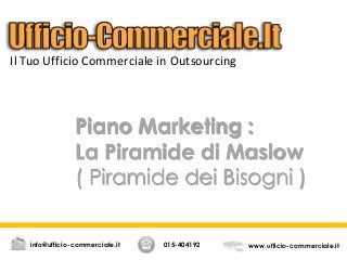 Piano Marketing :
La Piramide di Maslow
( Piramide dei Bisogni )
Il Tuo Ufficio Commerciale in Outsourcing
015-404192 www.ufficio-commerciale.itinfo@ufficio-commerciale.it
 