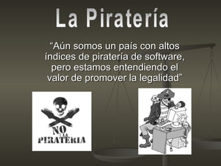 “ Aún somos un país con altos índices de piratería de software, pero estamos entendiendo el valor de promover la legalidad” La Piratería  
