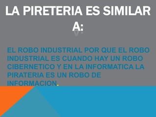 LA PIRETERIA ES SIMILAR
A:
EL ROBO INDUSTRIAL POR QUE EL ROBO
INDUSTRIAL ES CUANDO HAY UN ROBO
CIBERNETICO Y EN LA INFORMATICA LA
PIRATERIA ES UN ROBO DE
INFORMACION.
 