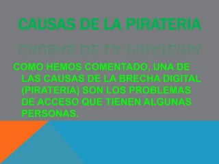 CAUSAS DE LA PIRATERIA
COMO HEMOS COMENTADO, UNA DE
LAS CAUSAS DE LA BRECHA DIGITAL
(PIRATERIA) SON LOS PROBLEMAS
DE ACCESO QUE TIENEN ALGUNAS
PERSONAS.
 