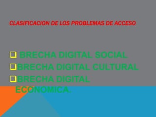 CLASIFICACION DE LOS PROBLEMAS DE ACCESO
 BRECHA DIGITAL SOCIAL
BRECHA DIGITAL CULTURAL
BRECHA DIGITAL
ECONOMICA.
 