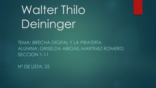 Walter Thilo
Deininger
TEMA: BRECHA DIGITAL Y LA PIRATERÍA
ALUMNA: GRISELDA ABIGAIL MARTÍNEZ ROMERO
SECCION 1-11
Nº DE LISTA: 25
 