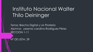 Instituto Nacional Walter
Thilo Deininger
Tema: Brecha Digital y LA Piratería
Alumna: yesenia carolina Rodríguez Pérez
SECCION 1-11
Nº DE LISTA: 39
 