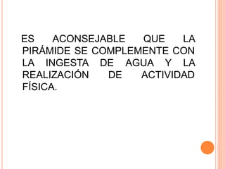 ES ACONSEJABLE QUE LA
PIRÁMIDE SE COMPLEMENTE CON
LA INGESTA DE AGUA Y LA
REALIZACIÓN DE ACTIVIDAD
FÍSICA.
 