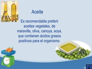 Aceite
Es recomendable preferir
aceites vegetales, de
maravilla, oliva, canoya, soya,
que contienen ácidos grasos
positivos para el organismo.
 