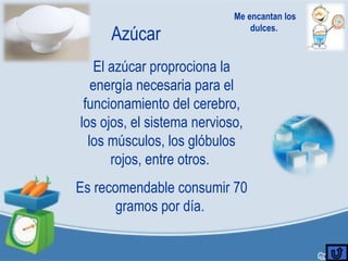 Azúcar
El azúcar proprociona la
energía necesaria para el
funcionamiento del cerebro,
los ojos, el sistema nervioso,
los músculos, los glóbulos
rojos, entre otros.
Es recomendable consumir 70
gramos por día.
Me encantan los
dulces.
 