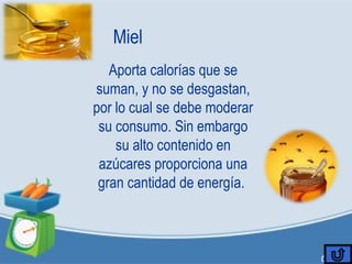 Miel
Aporta calorías que se
suman, y no se desgastan,
por lo cual se debe moderar
su consumo. Sin embargo
su alto contenido en
azúcares proporciona una
gran cantidad de energía.
 