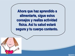 Ahora que haz aprendido aAhora que haz aprendido a
alimentarte, sigue estosalimentarte, sigue estos
consejos y realiza actividadconsejos y realiza actividad
física. Así tu salud estaráfísica. Así tu salud estará
segura y tu cuerpo contento.segura y tu cuerpo contento.
 