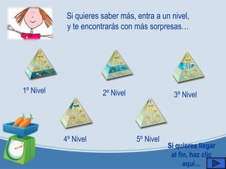 1º Nivel 2º Nivel 3º Nivel
4º Nivel 5º Nivel
Si quieres saber más, entra a un nivel,
y te encontrarás con más sorpresas…
Si quieres llegar
al fin, haz clic
aquí…
 