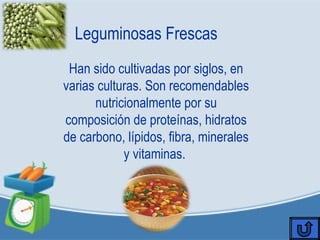 Leguminosas Frescas
Han sido cultivadas por siglos, en
varias culturas. Son recomendables
nutricionalmente por su
composición de proteínas, hidratos
de carbono, lípidos, fibra, minerales
y vitaminas.
 