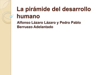 La pirámide del desarrollo
humano
Alfonso Lázaro Lázaro y Pedro Pablo
Berruezo Adelantado

 