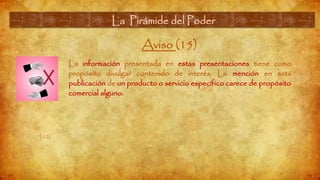 Aviso (15)
La información presentada en estas presentaciones tiene como
propósito divulgar contenido de interés. La mención en esta
publicación de un producto o servicio específico carece de propósito
comercial alguno.
La Pirámide del Poder
[10]
 