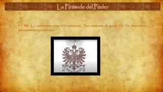 La Pirámide del Poder (9)
• 33: Lo conforman unas 500 personas. Son masones de grado 33. Se desconoce
exactamente quienes son.
La Pirámide del Poder
[2]
 