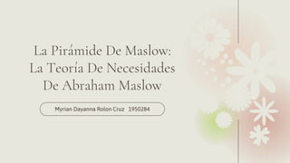 La Pirámide De Maslow:
La Teoría De Necesidades
De Abraham Maslow
Myrian Dayanna Rolon Cruz 1950284
 