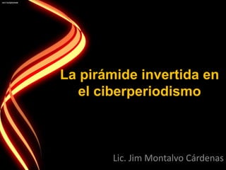 La pirámide invertida en
   el ciberperiodismo



       Lic. Jim Montalvo Cárdenas
 