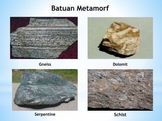 Batuan Metamorf
Gneiss Dolomit
Serpentine Schist
 
